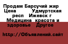 Продам Барсучий жир › Цена ­ 500 - Удмуртская респ., Ижевск г. Медицина, красота и здоровье » Другое   